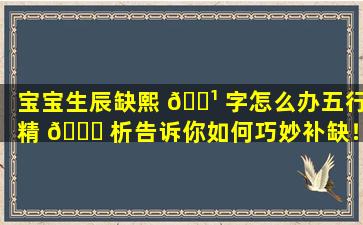 宝宝生辰缺熙 🌹 字怎么办五行精 🐞 析告诉你如何巧妙补缺！